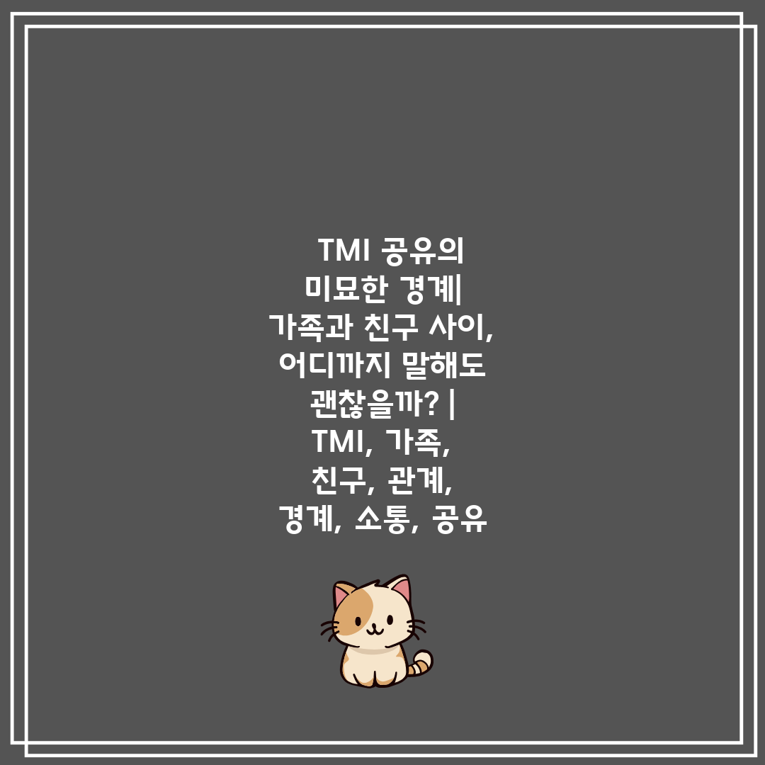   TMI 공유의 미묘한 경계 가족과 친구 사이, 어디