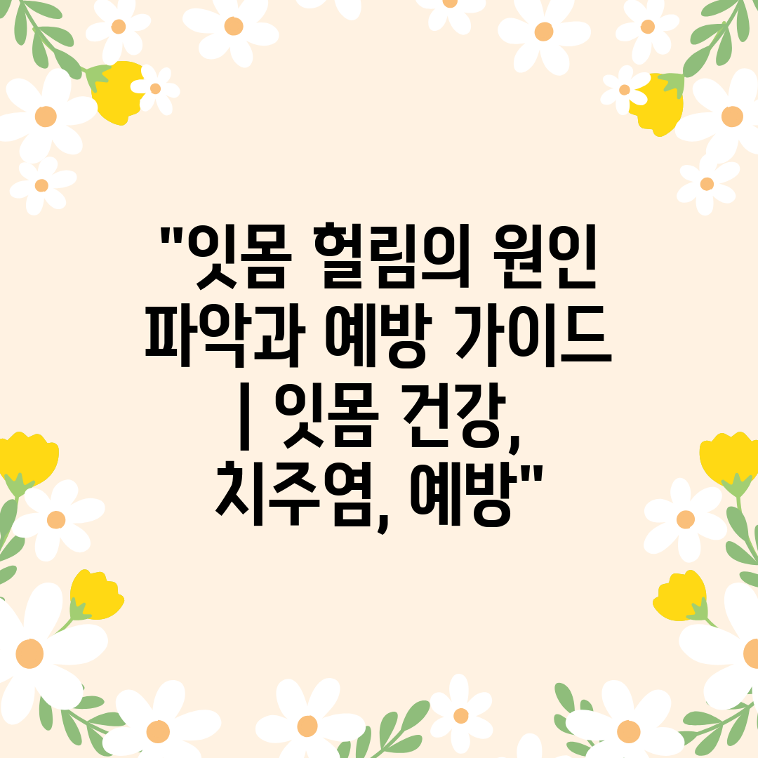 잇몸 헐림의 원인 파악과 예방 가이드  잇몸 건강, 치