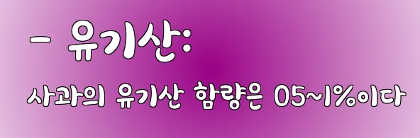  - 유기산: 사과의 유기산 함량은 05~1%이다