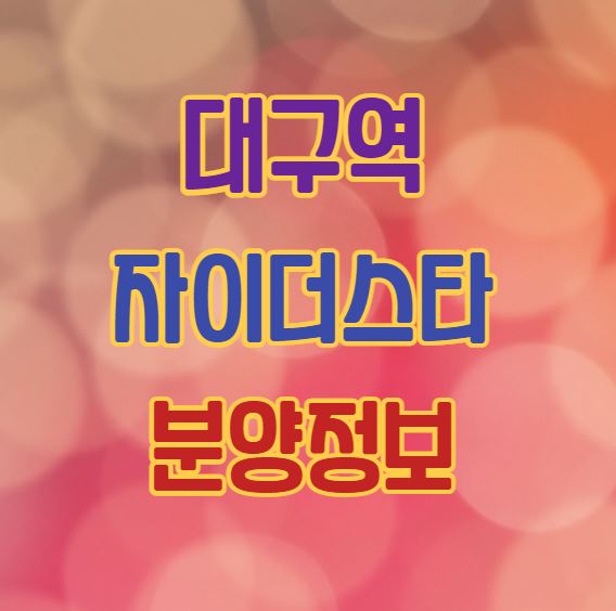 대구역 분양｜대구역 자이더스타 분양개시｜분양가｜입지분석