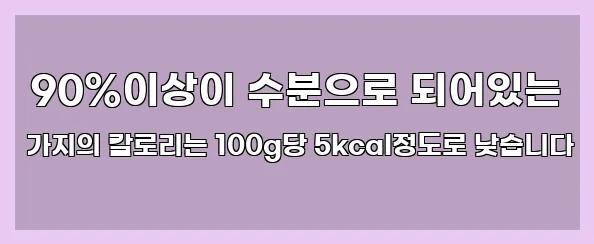  90%이상이 수분으로 되어있는 가지의 칼로리는 100g당 5kcal정도로 낮습니다