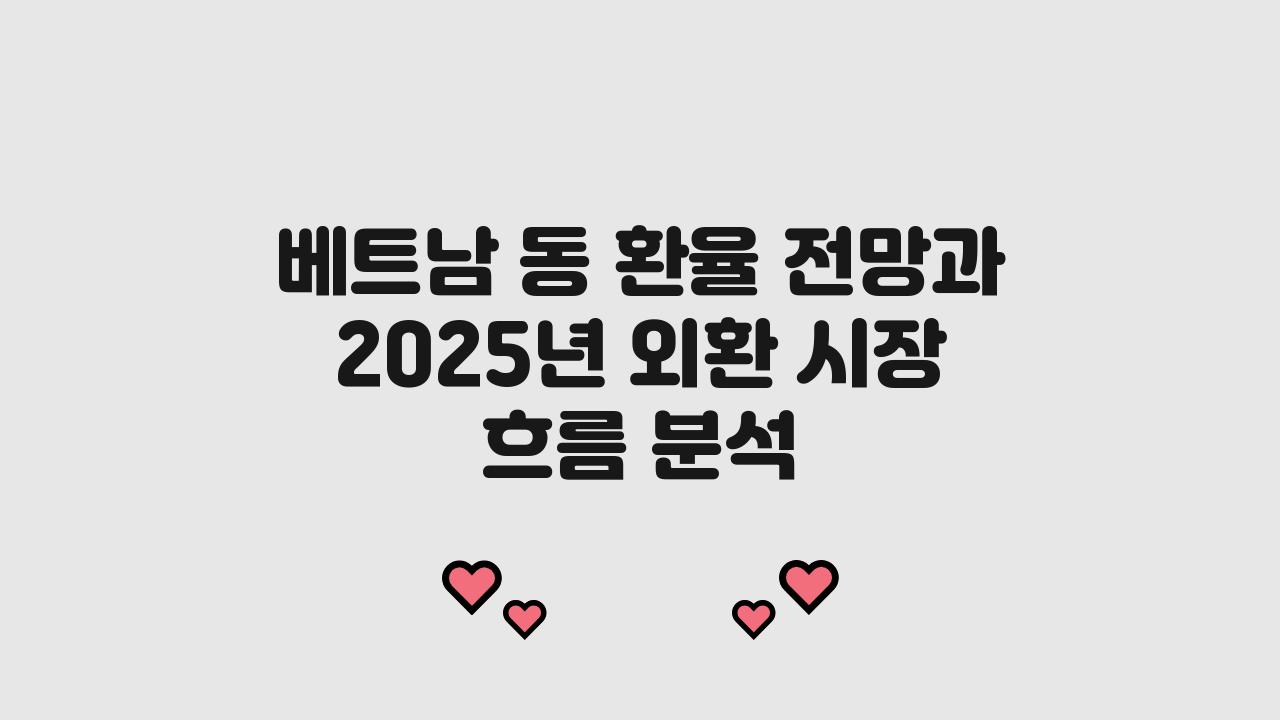 베트남 동 환율 전망, 2025년 외환 시장 흐름 요약