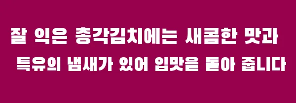 잘 익은 총각김치에는 새콤한 맛과 특유의 냄새가 있어 입맛을 돋아 줍니다