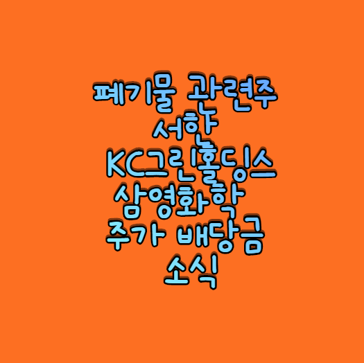  서한 KC그린홀딩 삼영화학 주가 배당금 소식  - 폐기물 관련주 분석