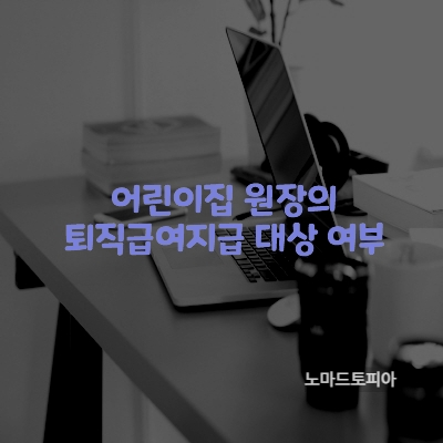  어린이집 원장의 퇴직급여지급 대상 여부