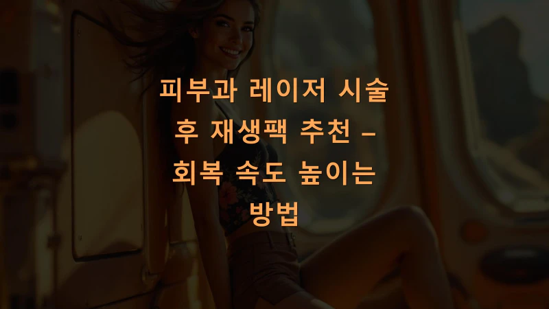 피부과 레이저 시술 후 재생팩 추천 – 회복 속도 높이는 방법
