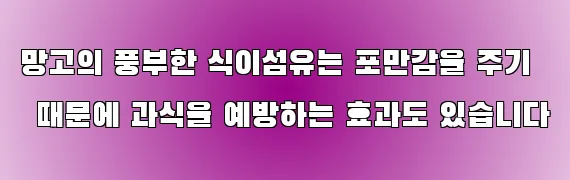 망고의 풍부한 식이섬유는 포만감을 주기 때문에 과식을 예방하는 효과도 있습니다
