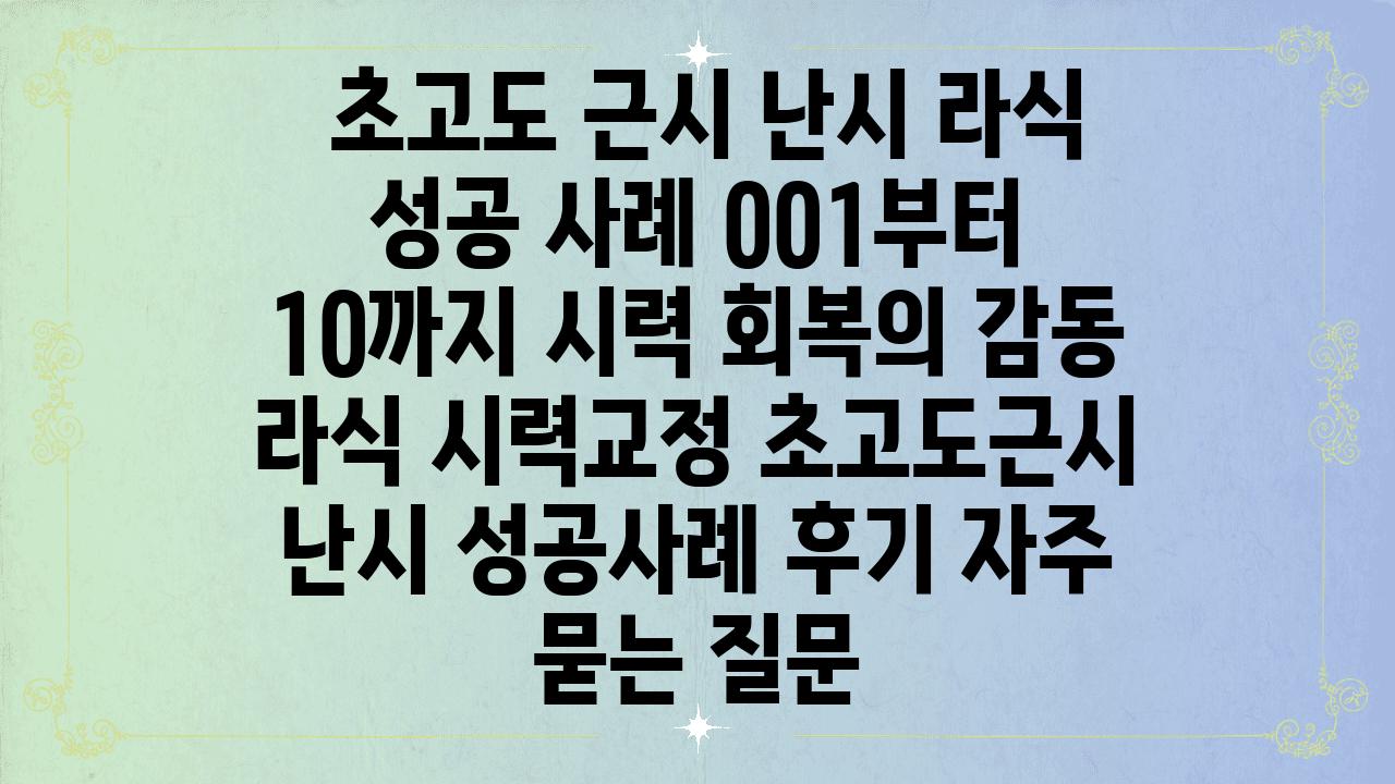  초고도 근시 난시 라식 성공 사례 001부터 10까지 시력 회복의 감동  라식 시력교정 초고도근시 난시 성공사례 후기 자주 묻는 질문