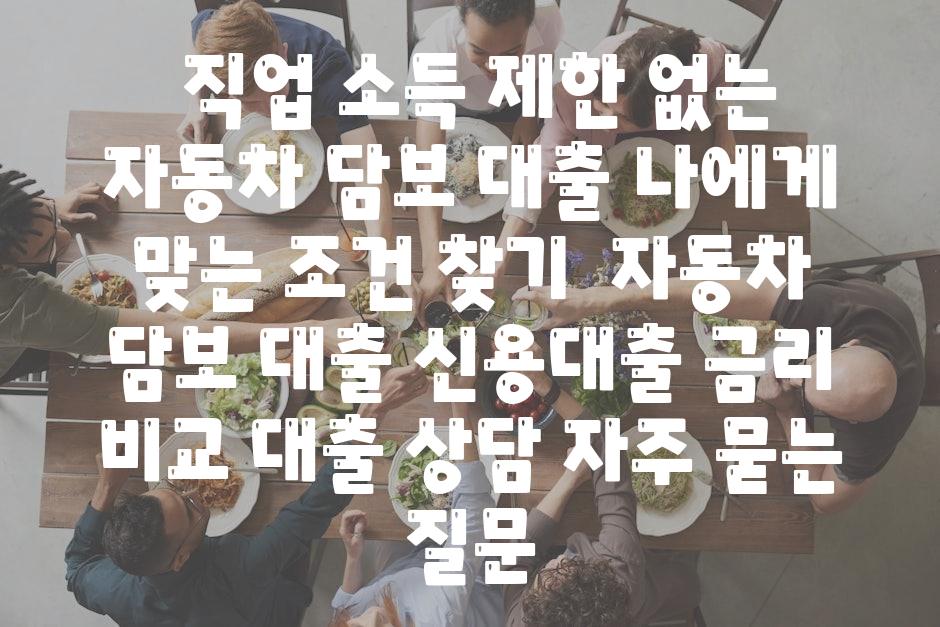  직업 소득 제한 없는 자동차 담보 대출 나에게 맞는 조건 찾기  자동차 담보 대출 신용대출 금리 비교 대출 상담 자주 묻는 질문