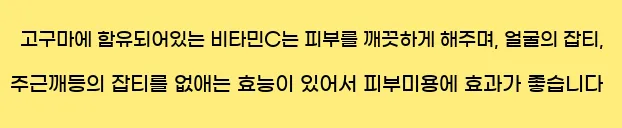  고구마에 함유되어있는 비타민C는 피부를 깨끗하게 해주며, 얼굴의 잡티, 주근깨등의 잡티를 없애는 효능이 있어서 피부미용에 효과가 좋습니다