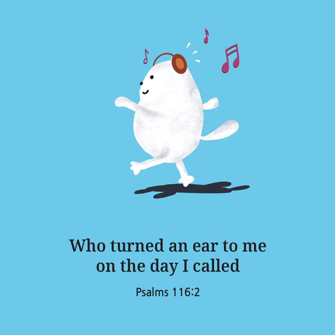 Who turned an ear to me on the day I called. (Psalms 116:2)