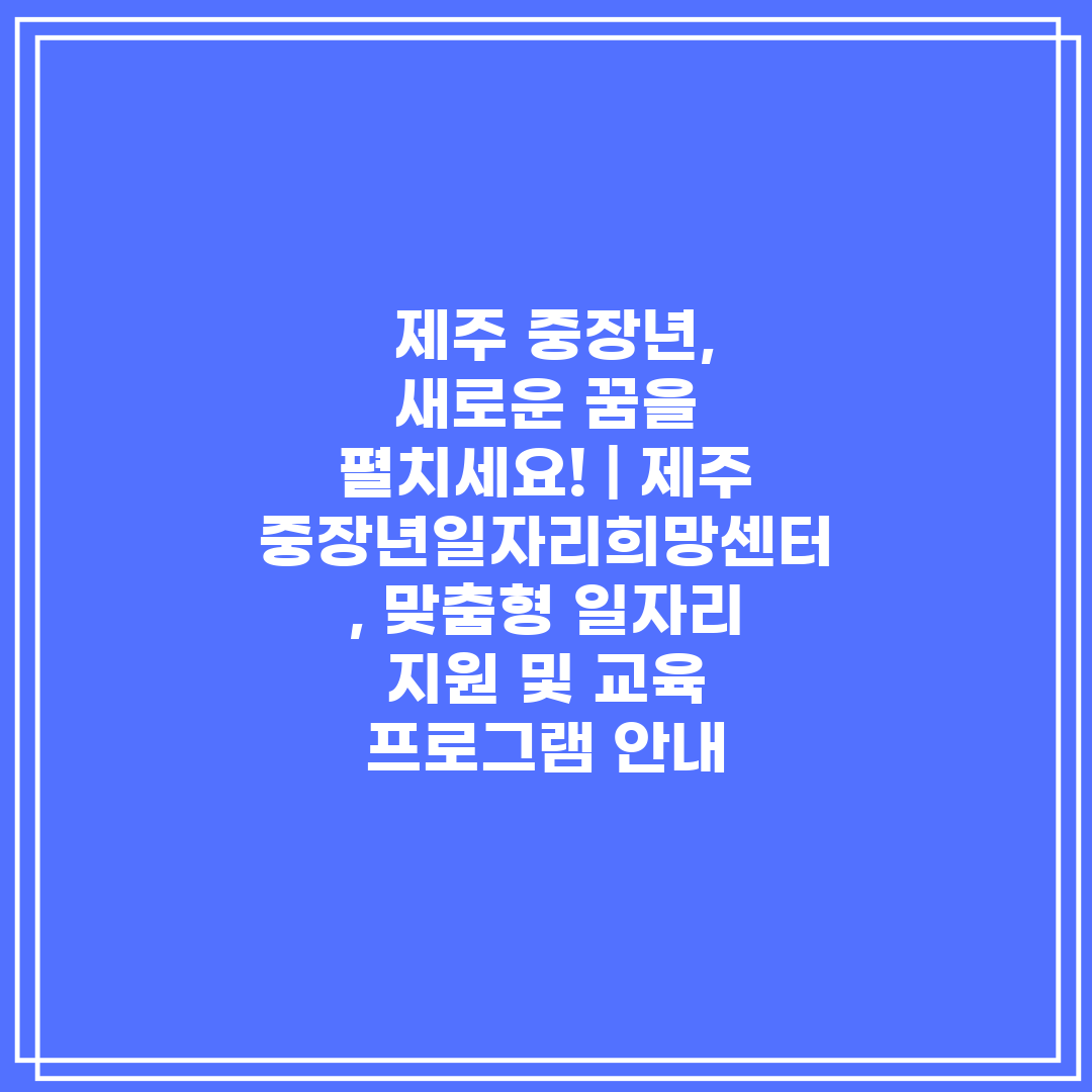  제주 중장년, 새로운 꿈을 펼치세요!  제주중장년일자