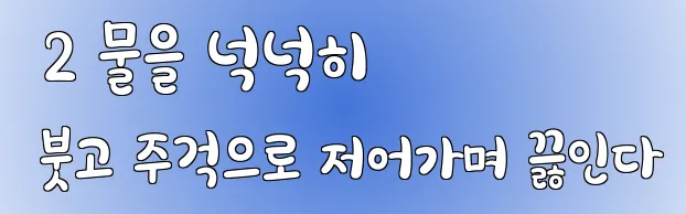  2 물을 넉넉히 붓고 주걱으로 저어가며 끓인다