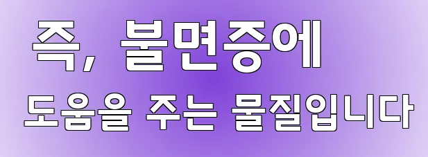  즉, 불면증에 도움을 주는 물질입니다