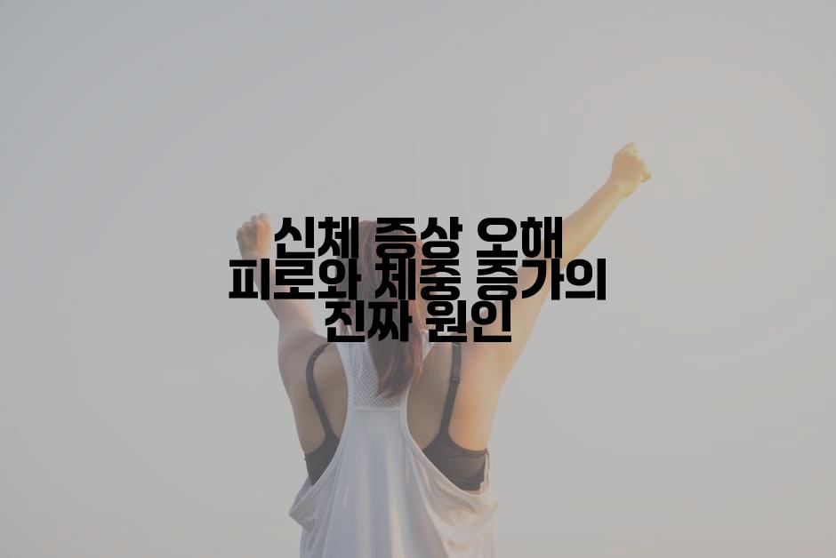 신체 증상 오해 피로와 체중 증가의 진짜 원인