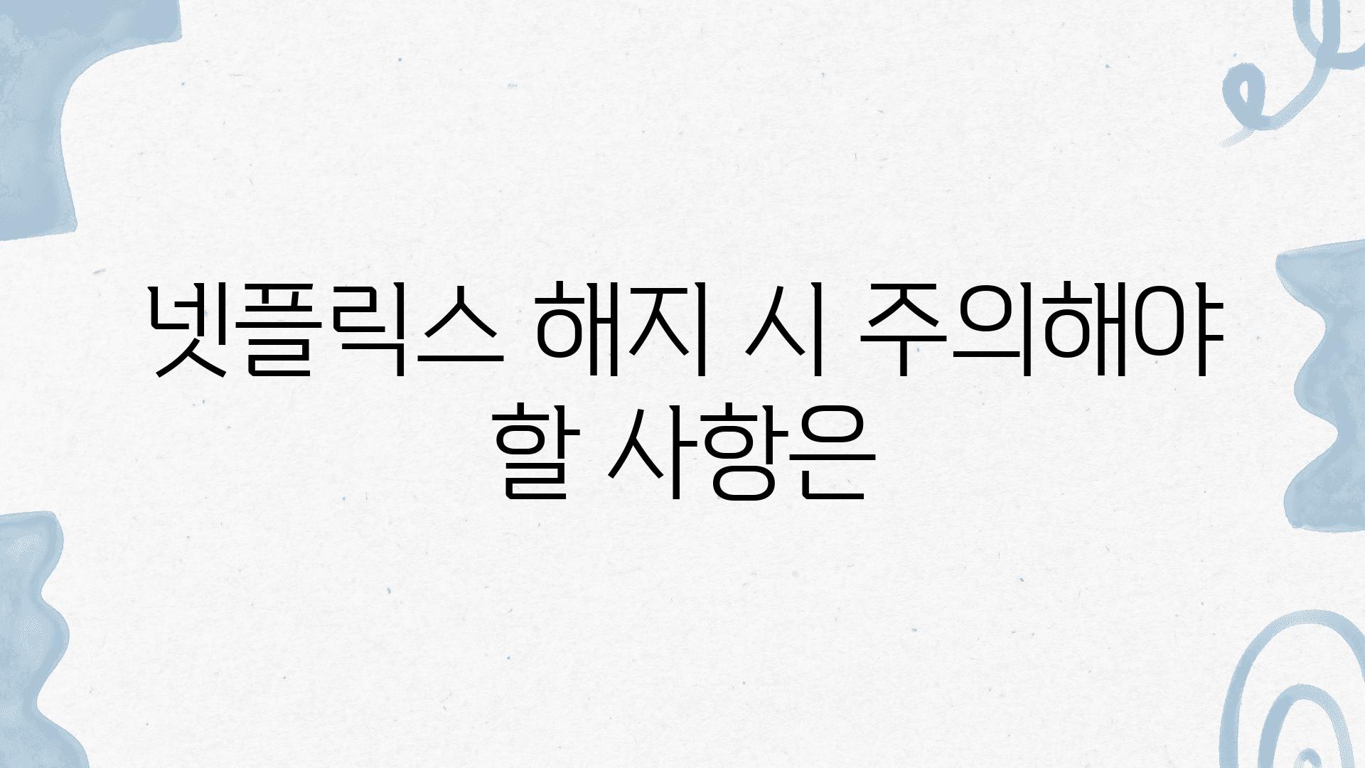 넷플릭스 해지 시 주의해야 할 내용은