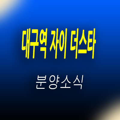  대구역 자이 더 스타 주상복합아파트 칠성동 미분양 아파트 대구 북구 줍줍 투자상품 입지분석 및 분양가 안내