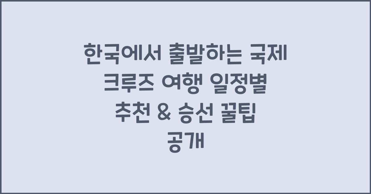 한국에서 출발하는 국제 크루즈 여행! 일정별 크루즈 추천 & 승선 가이드