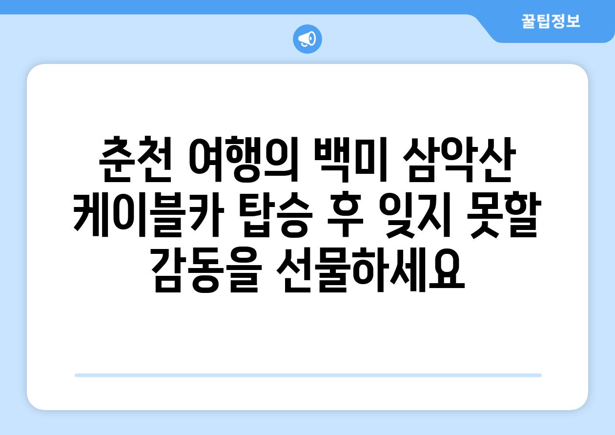 춘천 여행의 백미 삼악산 케이블카 탑승 후 잊지 못할 감동을 선물하세요