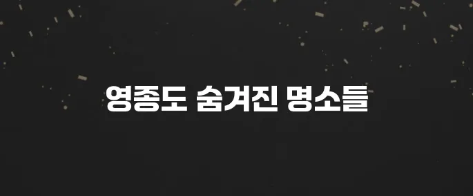인천 영종도 갈만한곳 BEST 7 (데이트, 가족 여행 추천!)
