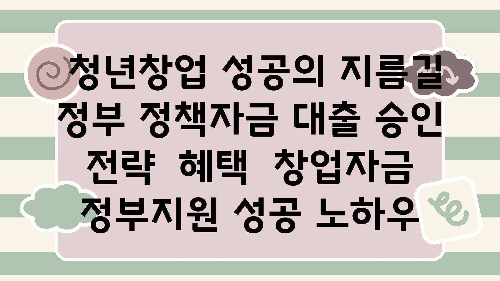  청년창업 성공의 지름길 정부 정책자금 대출 승인 전략  혜택  창업자금 정부지원 성공 노하우