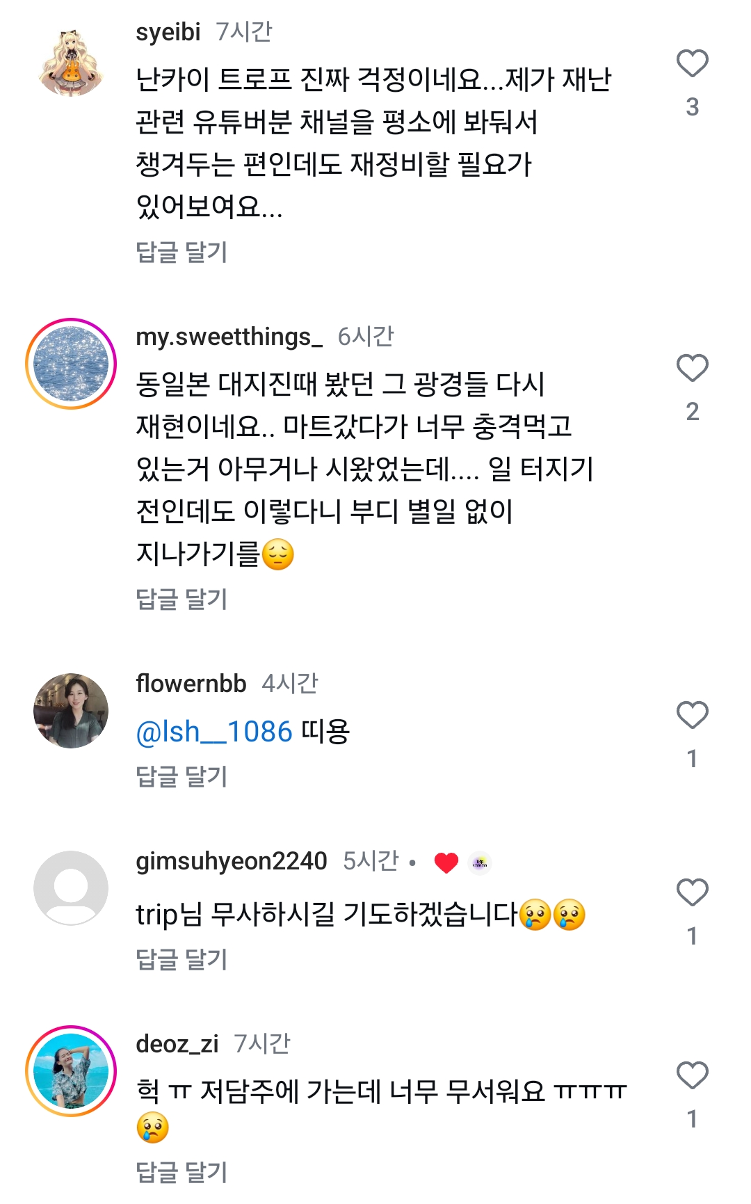 syeibi 7시간
난카이 트로프 진짜 걱정이네요...제가 재난 관련 유튜버분 채널을 평소에 봐둬서 챙겨두는 편인데도 재정비할 필요가 있어보여요...
답글 달기
my.sweetthings_ 6시간
동일본 대지진때 봤던 그 광경들 다시 재현이네요.. 마트갔다가 너무 충격먹고 있는거 아무거나 시왔었는데.... 일 터지기 전인데도 이렇다니 부디 별일 없이 지나가기를
답글 달기
flowernbb 4시간
@lsh_1086 띠용
답글 달기
gimsuhyeon2240 5시간.
trip님 무사하시길 기도하겠습니다
답글 달기
deoz_zi 7시간
헉 ㅠ 저담주에 가는데 너무 무서워요 ㅠㅠㅠㅠ
63
답글 달기