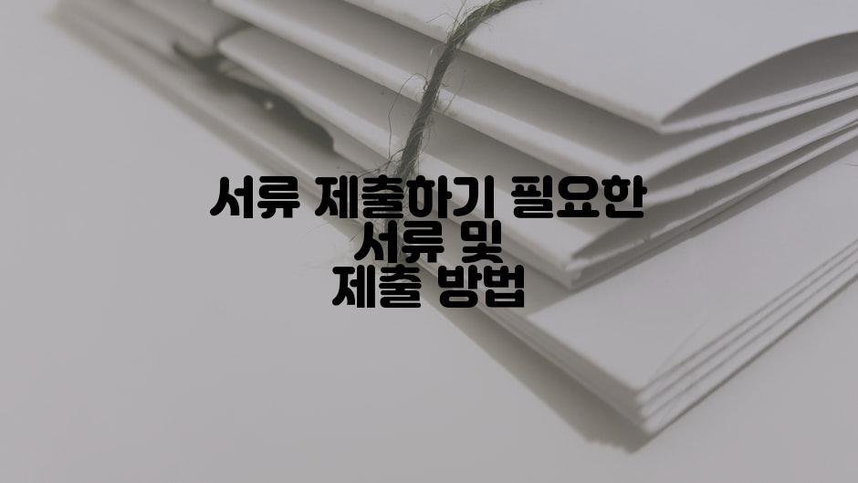 서류 제출하기 필요한 서류 및 제출 방법