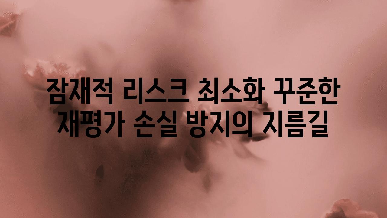 잠재적 리스크 최소화 꾸준한 재평가 손실 방지의 지름길