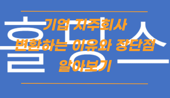  지주 회사의 뜻 기업들이 지주회사로 변경하려는 이유