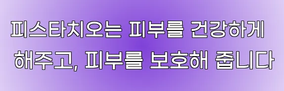 피스타치오는 피부를 건강하게 해주고, 피부를 보호해 줍니다