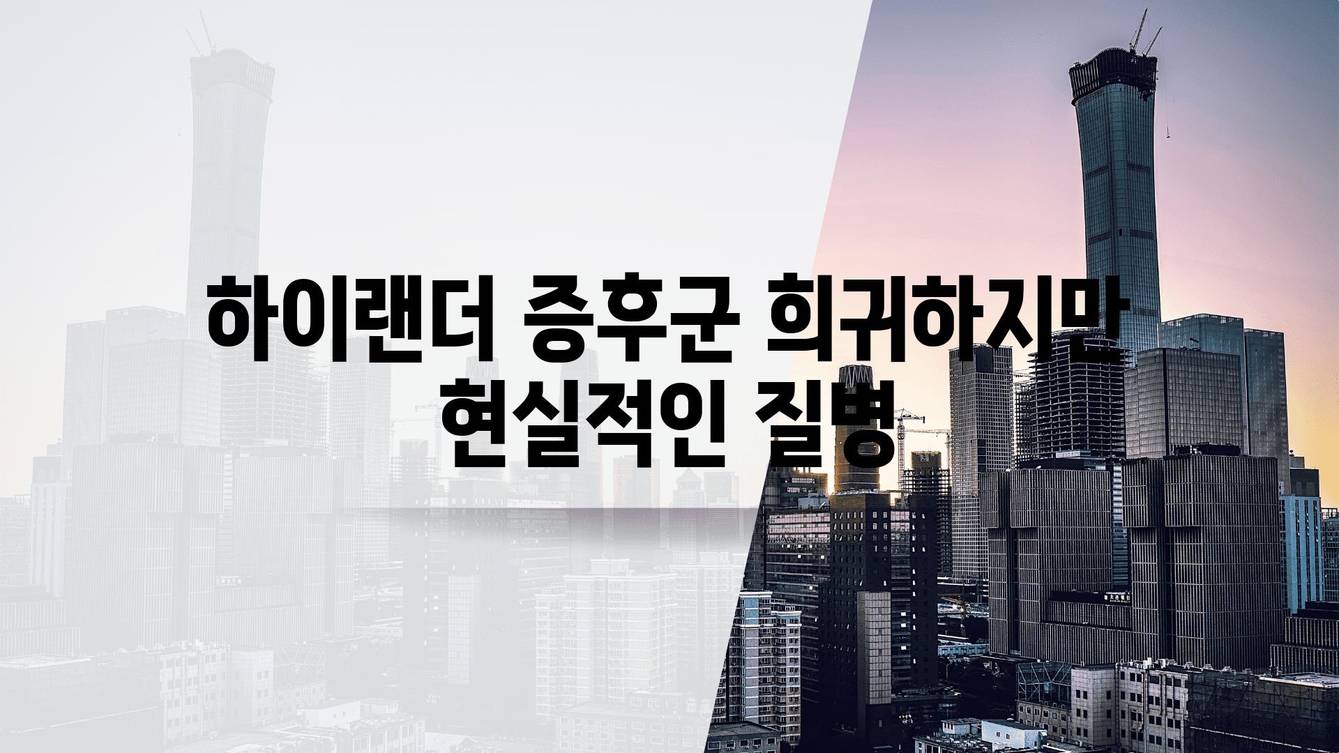 하이랜더 증후군 희귀하지만 현실적인 질병