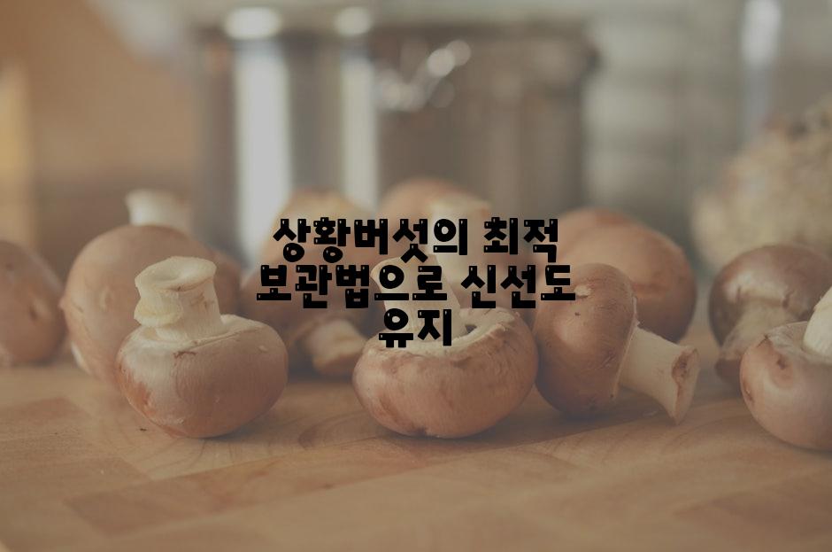 상황버섯의 최적 보관법으로 신선도 유지