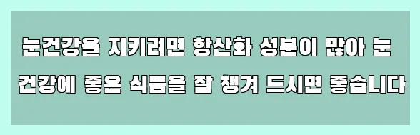  눈건강을 지키려면 항산화 성분이 많아 눈 건강에 좋은 식품을 잘 챙겨 드시면 좋습니다