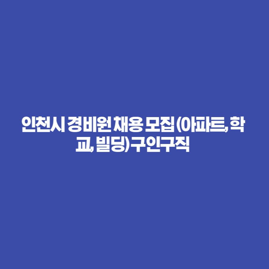 인천시 경비원 채용 모집 (아파트, 학교, 빌딩) 구인구직 인천시 경비원 채용 모집 (아파트, 학교, 빌딩) 구인구직