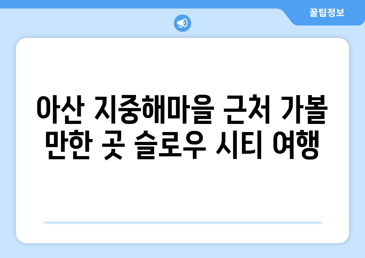 아산 지중해마을 근처 가볼 만한 곳 슬로우 시티 여행