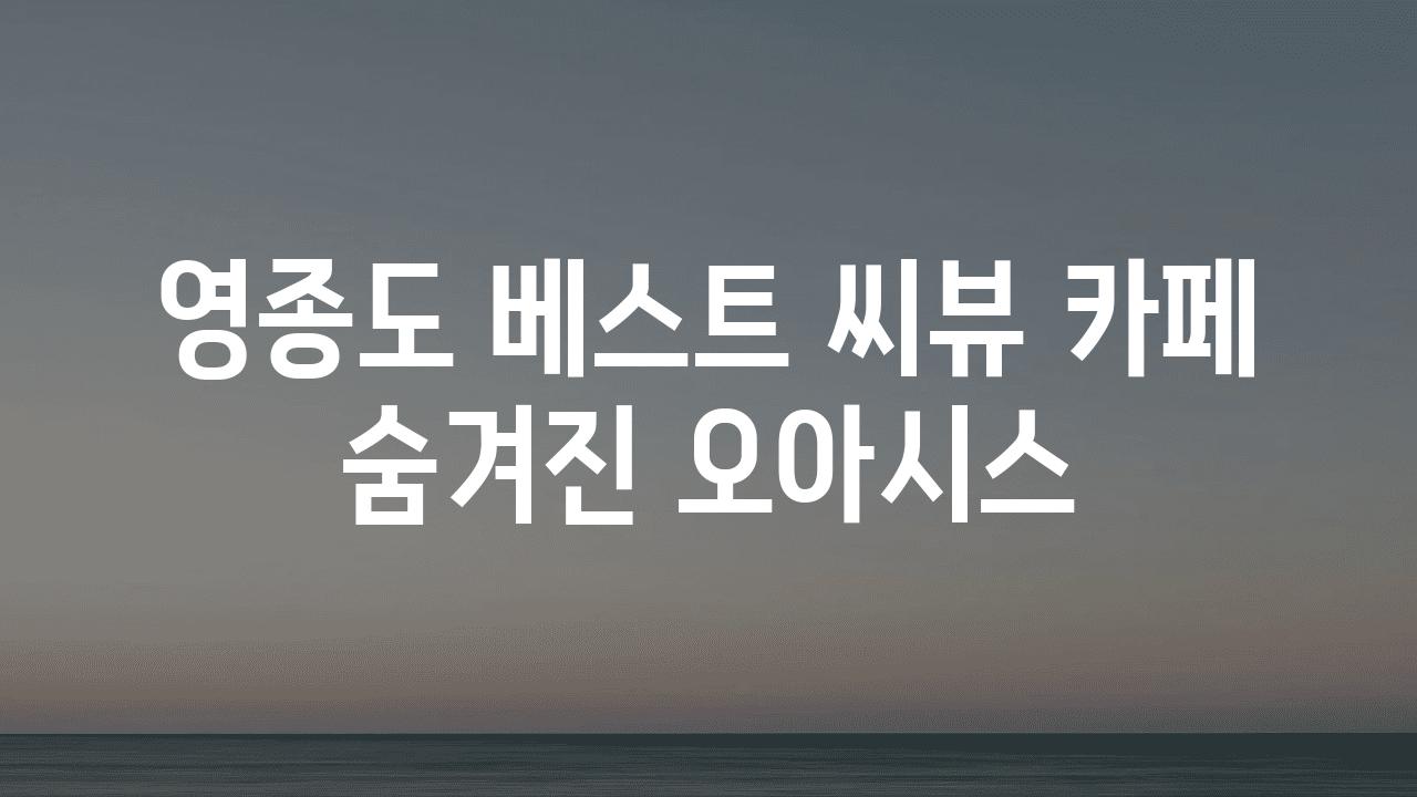 영종도 베스트 씨뷰 카페 숨겨진 오아시스