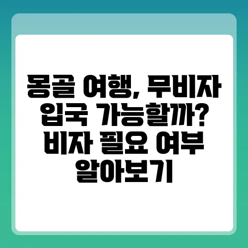 몽골 여행, 무비자 입국 가능할까? 비자 필요 여부 알아보기
