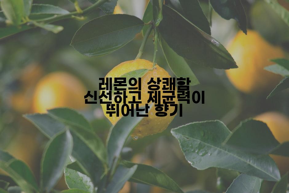레몬의 상쾌함 신선하고 제균력이 뛰어난 향기