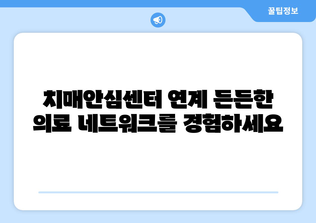 치매안심센터 연계 든든한 의료 네트워크를 경험하세요