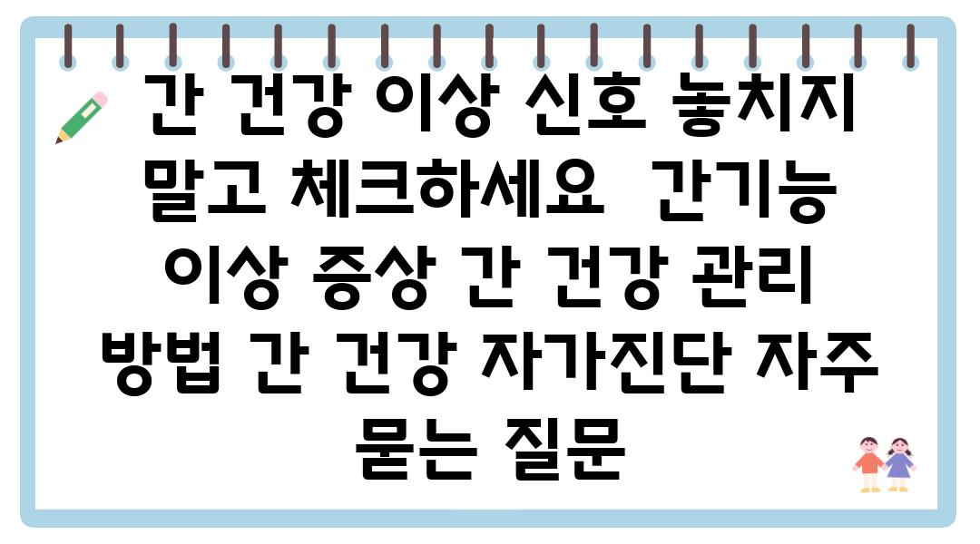  간 건강 이상 신호 놓치지 말고 체크하세요  간기능 이상 증상 간 건강 관리 방법 간 건강 자가진단 자주 묻는 질문