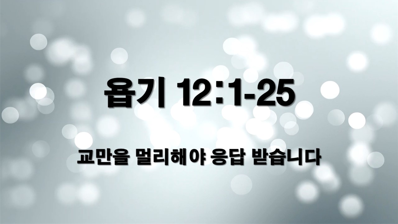  욥기 12:1-25, 교만을 멀리해야 응답 받습니다(찬384장)