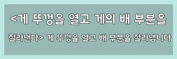  <게 뚜껑을 열고 게의 배 부분을 잘라낸다> 게 뚜껑을 열고 배 부분을 잘라냅니다