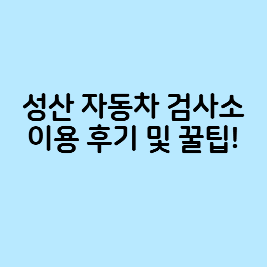 성산 자동차 검사소 이용 후기 및 꿀팁!