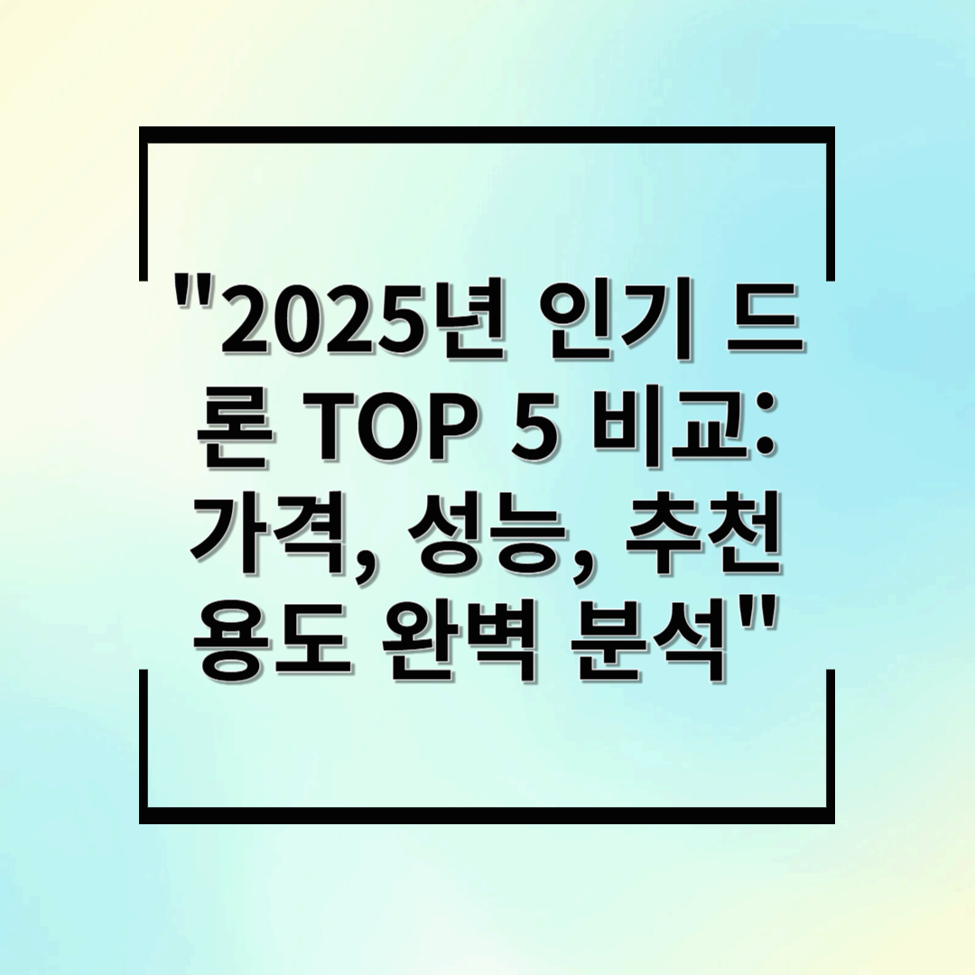 2025년 인기 드론 TOP 5 비교: 가격, 성능, 추천 용도 완벽 분석