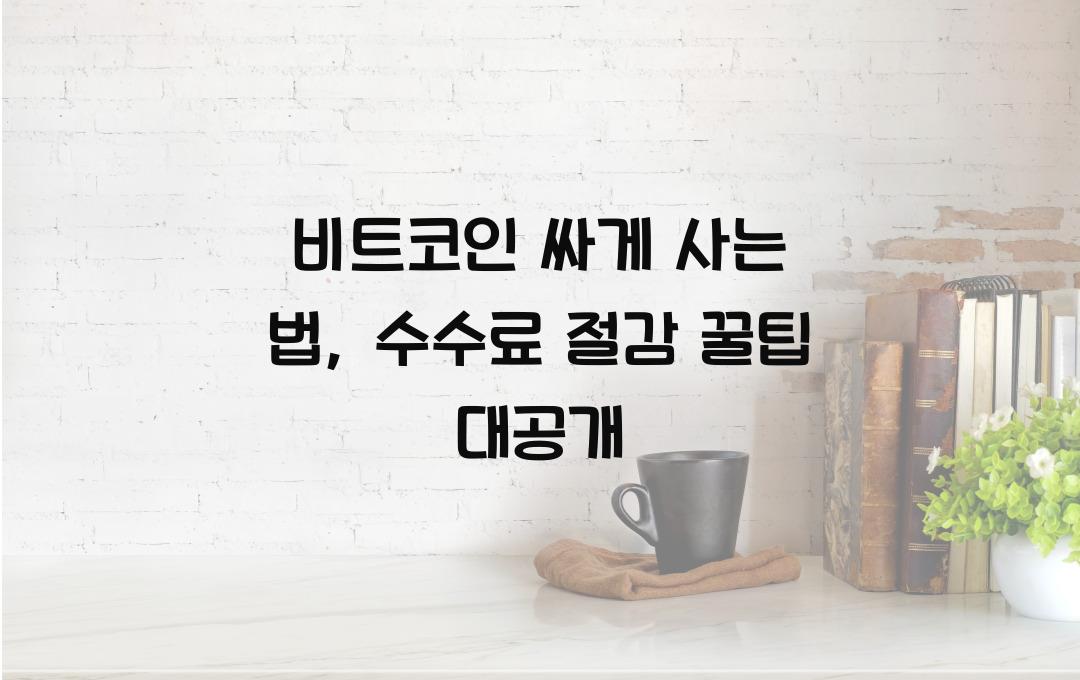 비트코인 싸게 사는 법 – 수수료 절감 꿀팁 공개