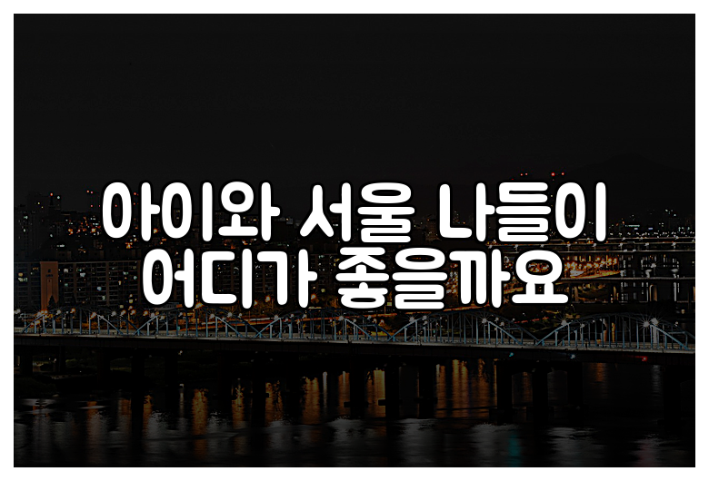 아이와 서울 나들이 어디가 좋을까요