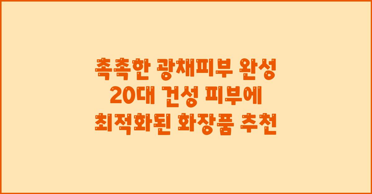 촉촉한 광채피부 완성! 20대 건성 화장품