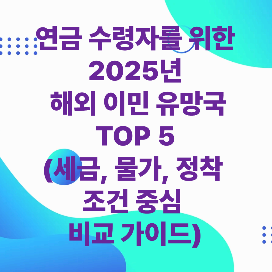 연금 수령자를 위한 2025년 해외 이민 유망국 TOP 5(세금, 물가, 정착 조건 중심 비교 가이드)