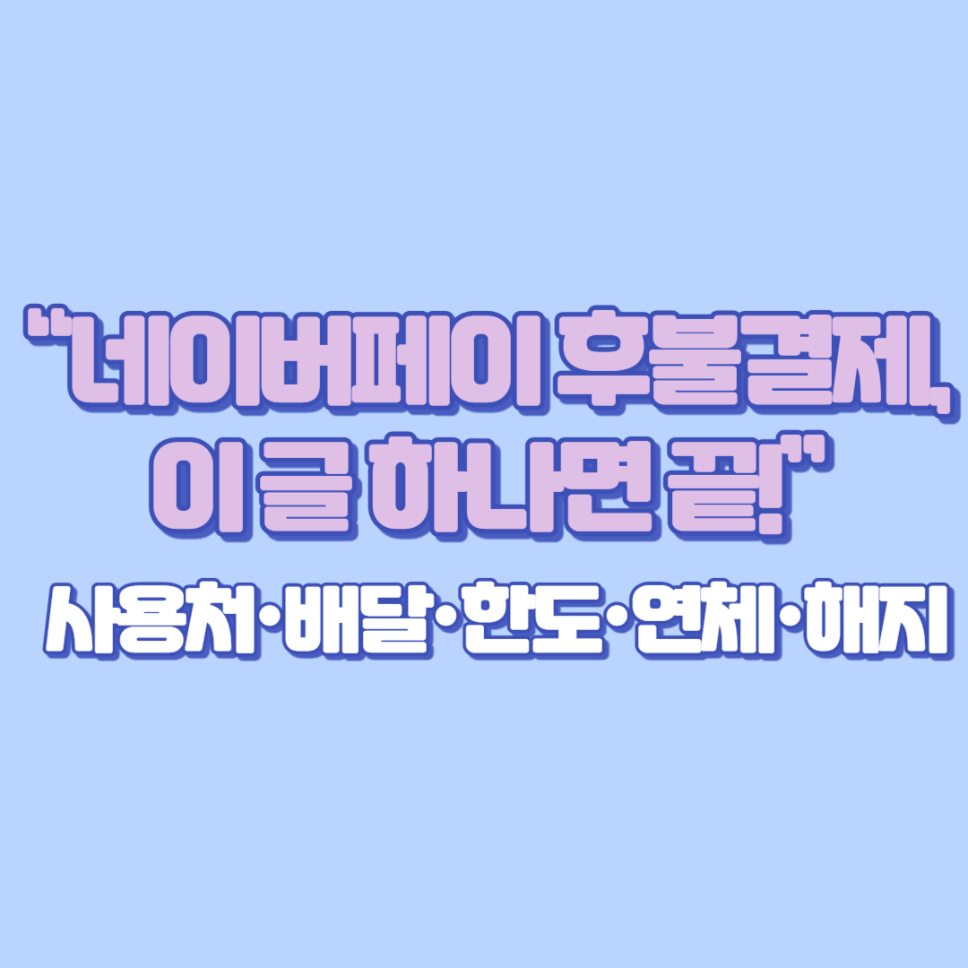 “네이버페이 후불결제, 이 글 하나면 끝!” 사용처·배달·한도·연체·해지