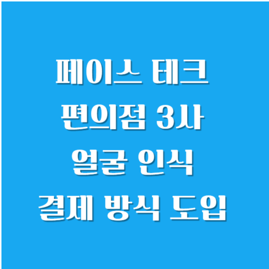 페이스 테크- 편의점 3사 얼굴(안면) 인식 결제 방식 도입